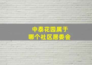 中泰花园属于哪个社区居委会