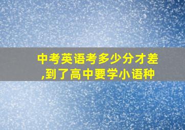 中考英语考多少分才差,到了高中要学小语种