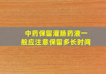 中药保留灌肠药液一般应注意保留多长时间