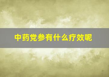 中药党参有什么疗效呢