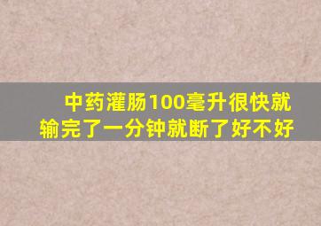 中药灌肠100毫升很快就输完了一分钟就断了好不好