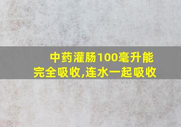 中药灌肠100毫升能完全吸收,连水一起吸收