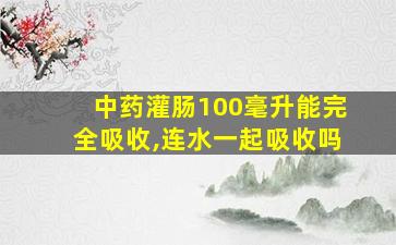 中药灌肠100毫升能完全吸收,连水一起吸收吗