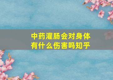 中药灌肠会对身体有什么伤害吗知乎