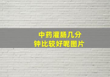 中药灌肠几分钟比较好呢图片