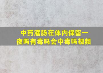 中药灌肠在体内保留一夜吗有毒吗会中毒吗视频