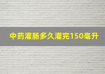 中药灌肠多久灌完150毫升