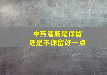 中药灌肠是保留还是不保留好一点