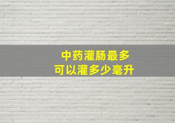 中药灌肠最多可以灌多少毫升