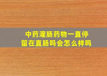 中药灌肠药物一直停留在直肠吗会怎么样吗