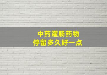 中药灌肠药物停留多久好一点