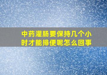 中药灌肠要保持几个小时才能排便呢怎么回事