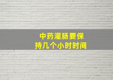 中药灌肠要保持几个小时时间