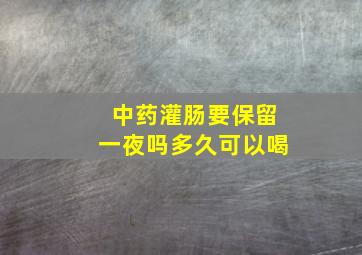 中药灌肠要保留一夜吗多久可以喝