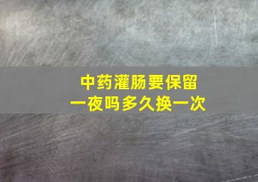 中药灌肠要保留一夜吗多久换一次