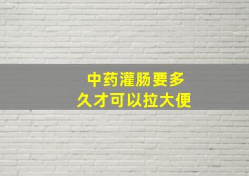 中药灌肠要多久才可以拉大便