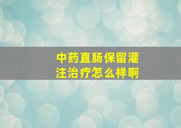 中药直肠保留灌注治疗怎么样啊