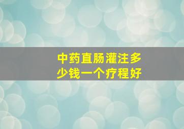 中药直肠灌注多少钱一个疗程好