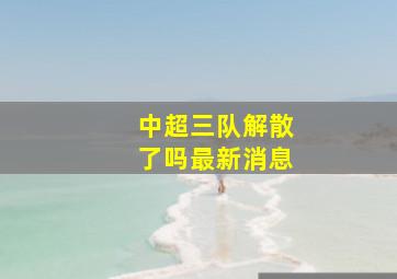 中超三队解散了吗最新消息