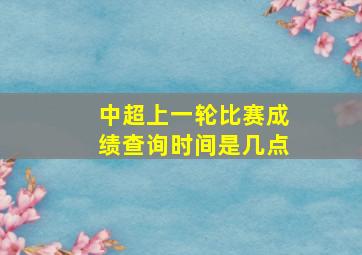 中超上一轮比赛成绩查询时间是几点