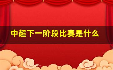 中超下一阶段比赛是什么