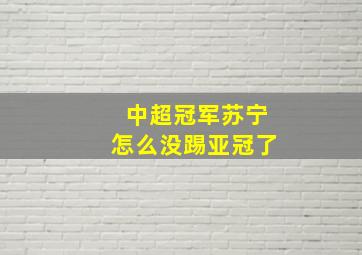 中超冠军苏宁怎么没踢亚冠了