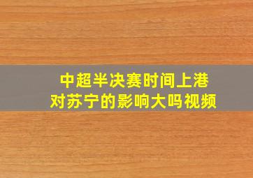 中超半决赛时间上港对苏宁的影响大吗视频