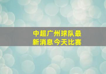 中超广州球队最新消息今天比赛