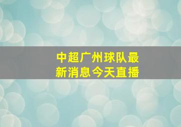 中超广州球队最新消息今天直播