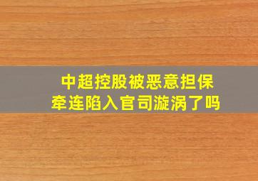 中超控股被恶意担保牵连陷入官司漩涡了吗