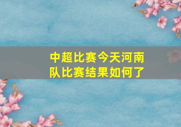 中超比赛今天河南队比赛结果如何了