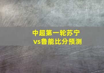 中超第一轮苏宁vs鲁能比分预测