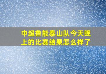 中超鲁能泰山队今天晚上的比赛结果怎么样了