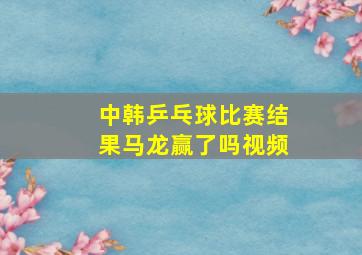 中韩乒乓球比赛结果马龙赢了吗视频