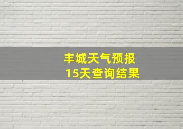 丰城天气预报15天查询结果