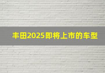 丰田2025即将上市的车型