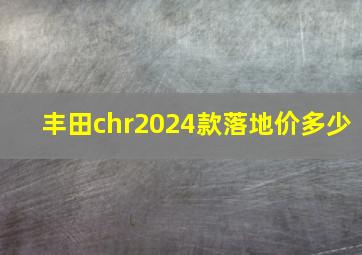 丰田chr2024款落地价多少