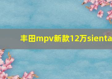 丰田mpv新款12万sienta