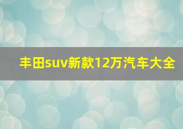 丰田suv新款12万汽车大全