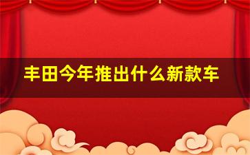 丰田今年推出什么新款车