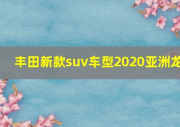 丰田新款suv车型2020亚洲龙