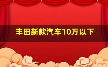 丰田新款汽车10万以下