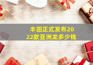 丰田正式发布2022款亚洲龙多少钱