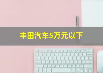 丰田汽车5万元以下