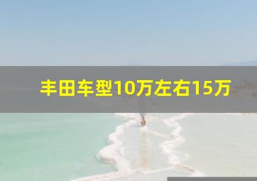 丰田车型10万左右15万