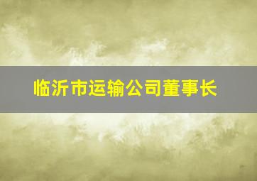 临沂市运输公司董事长