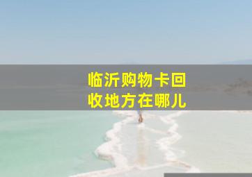 临沂购物卡回收地方在哪儿