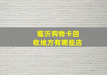 临沂购物卡回收地方有哪些店