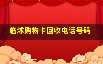 临沭购物卡回收电话号码