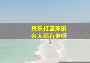 丹东打篮球的名人都有谁呀